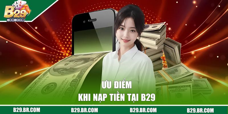 Nạp Tiền B29 - 3 Phương Thức Giao Dịch Nhanh Trong 5 Phút 1 Ưu điểm khi nạp tiền tại B29